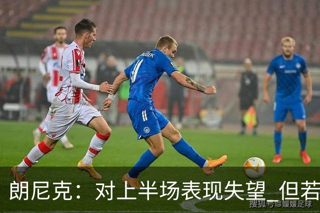 朗尼克：对上半场表现失望 但若再踢10分钟我们能赢